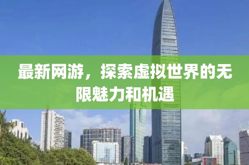 最新网游，探索虚拟世界的无限魅力和机遇