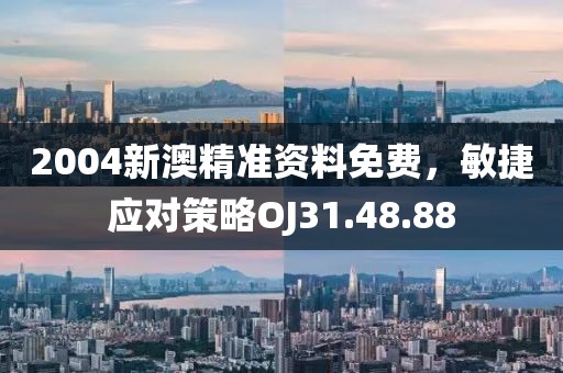 2004新澳精准资料免费，敏捷应对策略OJ31.48.88