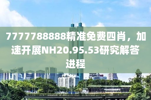 7777788888精准免费四肖，加速开展NH20.95.53研究解答进程