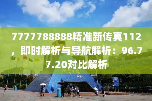 7777788888精准新传真112，即时解析与导航解析：96.77.20对比解析