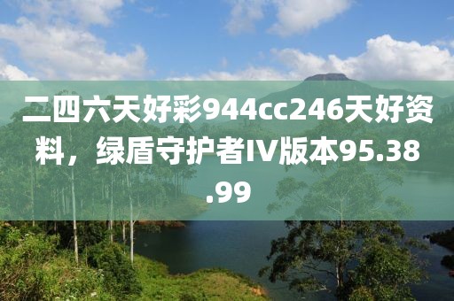 二四六天好彩944cc246天好资料，绿盾守护者IV版本95.38.99