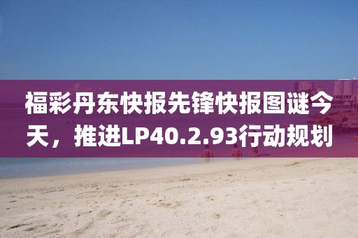 福彩丹东快报先锋快报图谜今天，推进LP40.2.93行动规划