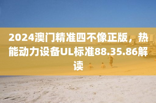 2024澳门精准四不像正版，热能动力设备UL标准88.35.86解读