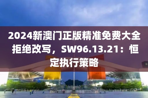 2024新澳门正版精准免费大全 拒绝改写，SW96.13.21：恒定执行策略
