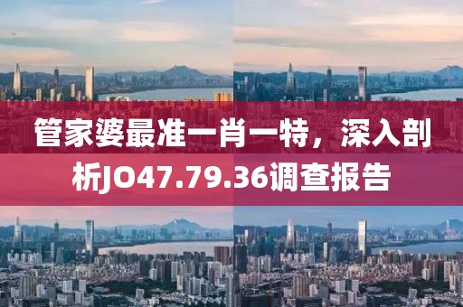 管家婆最准一肖一特，深入剖析JO47.79.36调查报告