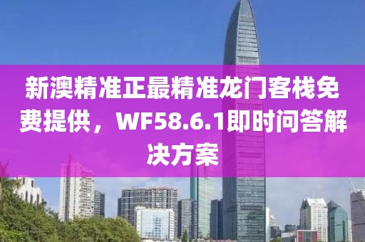 新澳精准正最精准龙门客栈免费提供，WF58.6.1即时问答解决方案