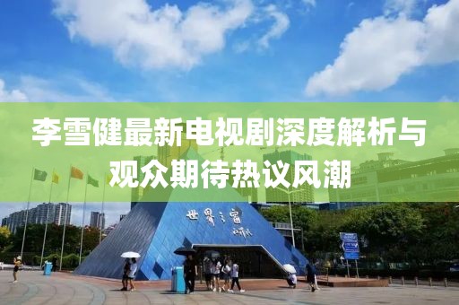 李雪健最新电视剧深度解析与观众期待热议风潮