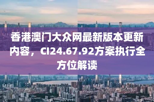 香港澳门大众网最新版本更新内容，CI24.67.92方案执行全方位解读