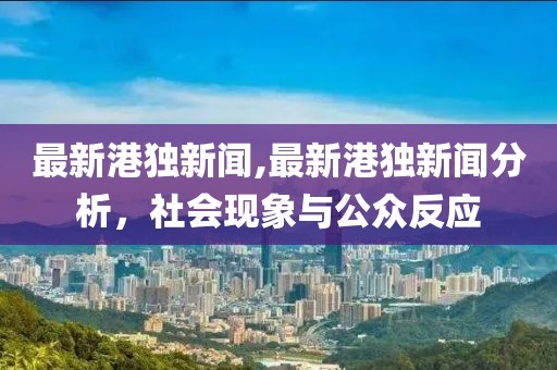 最新港独新闻,最新港独新闻分析，社会现象与公众反应