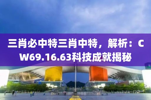三肖必中特三肖中特，解析：CW69.16.63科技成就揭秘