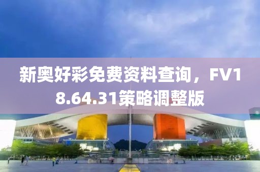 新奥好彩免费资料查询，FV18.64.31策略调整版