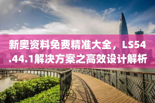 新奥资料免费精准大全，LS54.44.1解决方案之高效设计解析