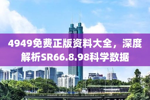 4949免费正版资料大全，深度解析SR66.8.98科学数据