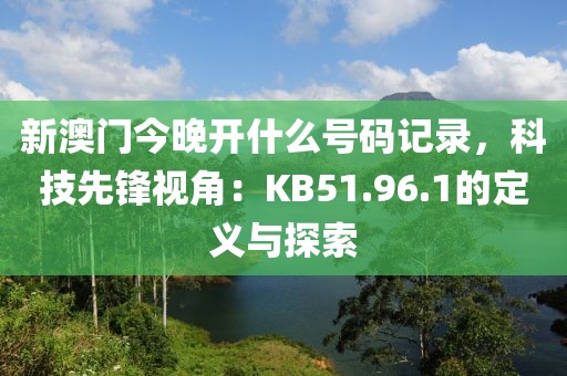 新澳门今晚开什么号码记录，科技先锋视角：KB51.96.1的定义与探索