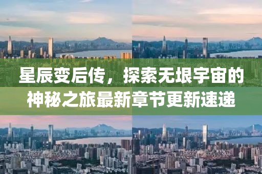星辰变后传，探索无垠宇宙的神秘之旅最新章节更新速递