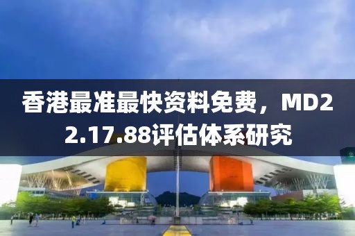 香港最准最快资料免费，MD22.17.88评估体系研究