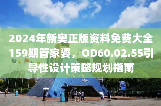 2024年新奥正版资料免费大全159期管家婆，OD60.02.55引导性设计策略规划指南