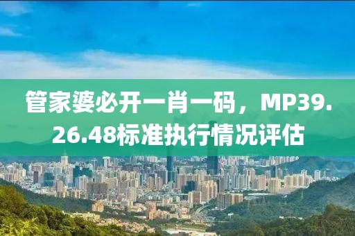 管家婆必开一肖一码，MP39.26.48标准执行情况评估