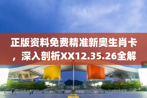 正版资料免费精准新奥生肖卡，深入剖析XX12.35.26全解