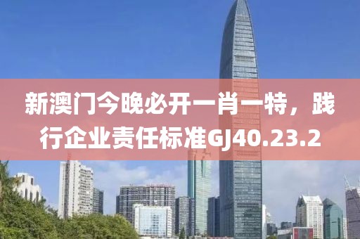 新澳门今晚必开一肖一特，践行企业责任标准GJ40.23.2