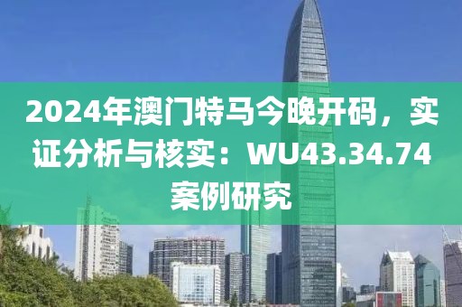 2024年澳门特马今晚开码，实证分析与核实：WU43.34.74案例研究