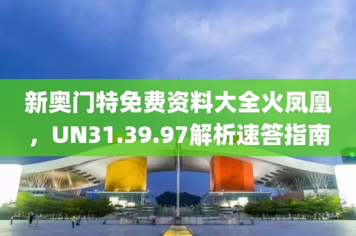 新奥门特免费资料大全火凤凰，UN31.39.97解析速答指南
