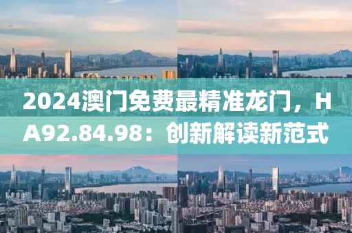 2024澳门免费最精准龙门，HA92.84.98：创新解读新范式