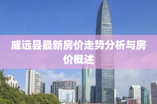 威远县最新房价走势分析与房价概述