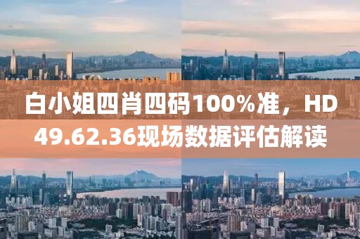 白小姐四肖四码100%准，HD49.62.36现场数据评估解读