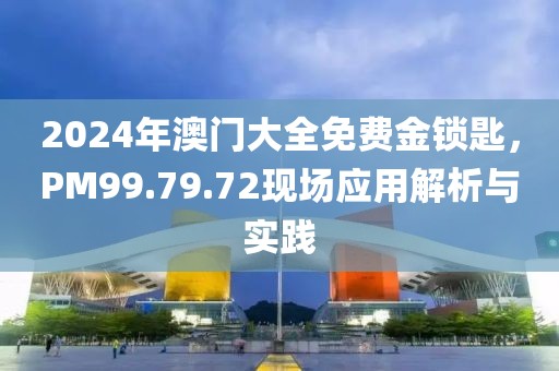 2024年澳门大全免费金锁匙，PM99.79.72现场应用解析与实践