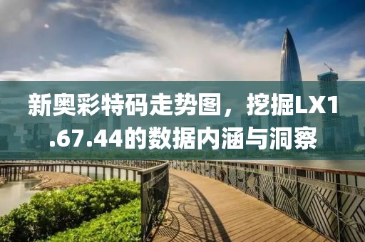 新奥彩特码走势图，挖掘LX1.67.44的数据内涵与洞察