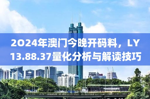 2O24年澳门今晚开码料，LY13.88.37量化分析与解读技巧