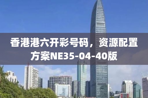 香港港六开彩号码，资源配置方案NE35-04-40版