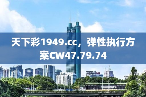 天下彩1949.cc，弹性执行方案CW47.79.74