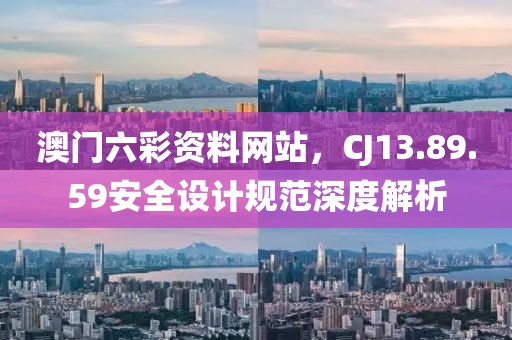 澳门六彩资料网站，CJ13.89.59安全设计规范深度解析