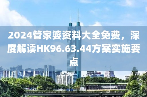 2024管家婆资料大全免费，深度解读HK96.63.44方案实施要点