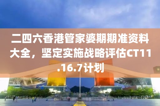二四六香港管家婆期期准资料大全，坚定实施战略评估CT11.16.7计划