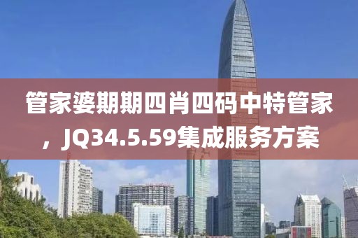 管家婆期期四肖四码中特管家，JQ34.5.59集成服务方案