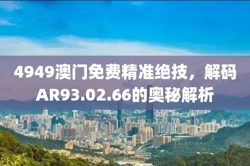 4949澳门免费精准绝技，解码AR93.02.66的奥秘解析