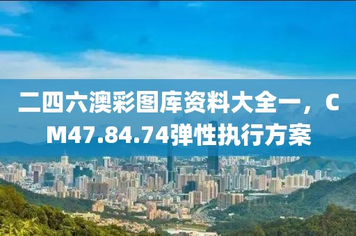 二四六澳彩图库资料大全一，CM47.84.74弹性执行方案