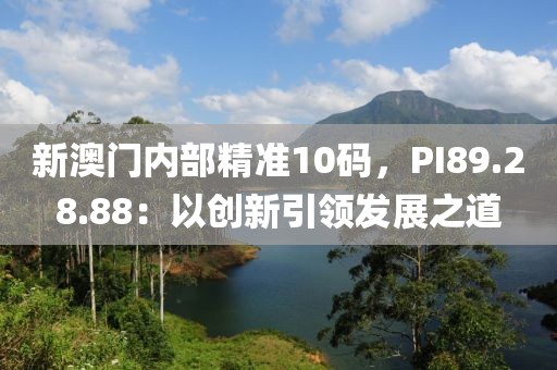 新澳门内部精准10码，PI89.28.88：以创新引领发展之道