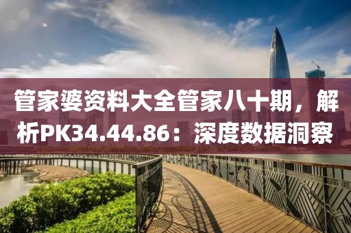 管家婆资料大全管家八十期，解析PK34.44.86：深度数据洞察
