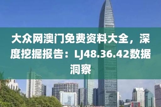 大众网澳门免费资料大全，深度挖掘报告：LJ48.36.42数据洞察