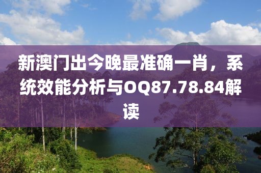 新澳门出今晚最准确一肖，系统效能分析与OQ87.78.84解读
