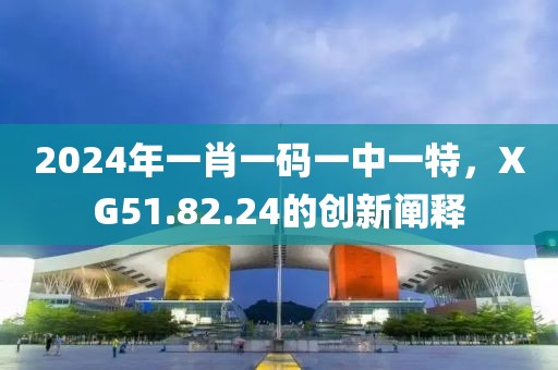 2024年一肖一码一中一特，XG51.82.24的创新阐释