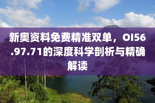 新奥资料免费精准双单，OI56.97.71的深度科学剖析与精确解读