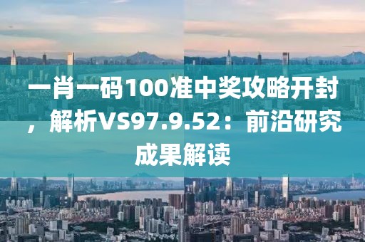 一肖一码100准中奖攻略开封，解析VS97.9.52：前沿研究成果解读