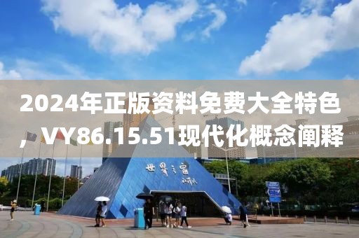 2024年正版资料免费大全特色，VY86.15.51现代化概念阐释