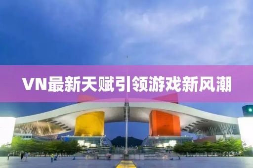 VN最新天赋引领游戏新风潮