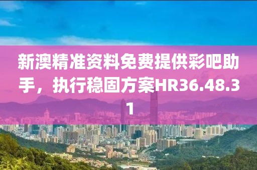 新澳精准资料免费提供彩吧助手，执行稳固方案HR36.48.31